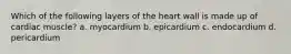 Which of the following layers of the heart wall is made up of cardiac muscle? a. myocardium b. epicardium c. endocardium d. pericardium