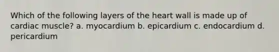 Which of the following layers of the heart wall is made up of cardiac muscle? a. myocardium b. epicardium c. endocardium d. pericardium