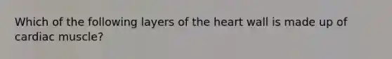 Which of the following layers of <a href='https://www.questionai.com/knowledge/kya8ocqc6o-the-heart' class='anchor-knowledge'>the heart</a> wall is made up of cardiac muscle?