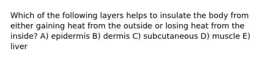 Which of the following layers helps to insulate the body from either gaining heat from the outside or losing heat from the inside? A) epidermis B) dermis C) subcutaneous D) muscle E) liver