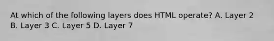 At which of the following layers does HTML operate? A. Layer 2 B. Layer 3 C. Layer 5 D. Layer 7