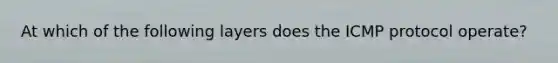 At which of the following layers does the ICMP protocol operate?