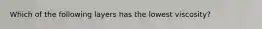 Which of the following layers has the lowest viscosity?