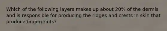 Which of the following layers makes up about 20% of the dermis and is responsible for producing the ridges and crests in skin that produce fingerprints?