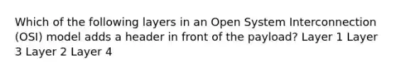 Which of the following layers in an Open System Interconnection (OSI) model adds a header in front of the payload? Layer 1 Layer 3 Layer 2 Layer 4