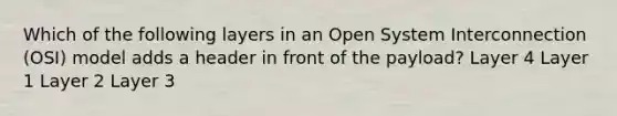 Which of the following layers in an Open System Interconnection (OSI) model adds a header in front of the payload? Layer 4 Layer 1 Layer 2 Layer 3