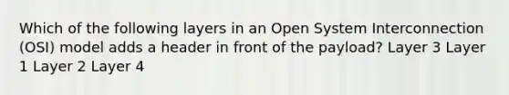 Which of the following layers in an Open System Interconnection (OSI) model adds a header in front of the payload? Layer 3 Layer 1 Layer 2 Layer 4