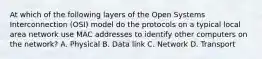 At which of the following layers of the Open Systems Interconnection (OSI) model do the protocols on a typical local area network use MAC addresses to identify other computers on the network? A. Physical B. Data link C. Network D. Transport