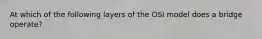 At which of the following layers of the OSI model does a bridge operate?