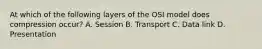 At which of the following layers of the OSI model does compression occur? A. Session B. Transport C. Data link D. Presentation