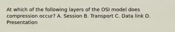 At which of the following layers of the OSI model does compression occur? A. Session B. Transport C. Data link D. Presentation