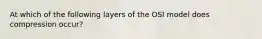 At which of the following layers of the OSI model does compression occur?