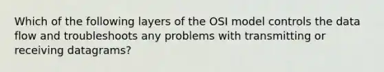 Which of the following layers of the OSI model controls the data flow and troubleshoots any problems with transmitting or receiving datagrams?