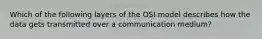 Which of the following layers of the OSI model describes how the data gets transmitted over a communication medium?