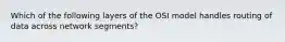 Which of the following layers of the OSI model handles routing of data across network segments?