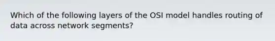 Which of the following layers of the OSI model handles routing of data across network segments?