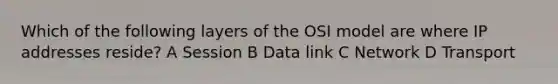 Which of the following layers of the OSI model are where IP addresses reside? A Session B Data link C Network D Transport