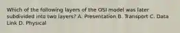 Which of the following layers of the OSI model was later subdivided into two layers? A. Presentation B. Transport C. Data Link D. Physical