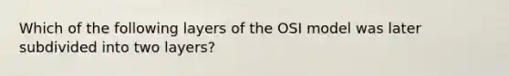 Which of the following layers of the OSI model was later subdivided into two layers?