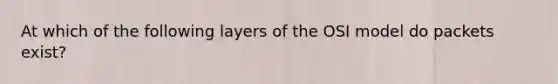 At which of the following layers of the OSI model do packets exist?