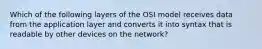 Which of the following layers of the OSI model receives data from the application layer and converts it into syntax that is readable by other devices on the network?