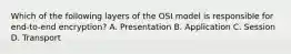 Which of the following layers of the OSI model is responsible for end-to-end encryption? A. Presentation B. Application C. Session D. Transport