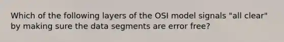 Which of the following layers of the OSI model signals "all clear" by making sure the data segments are error free?