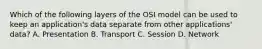 Which of the following layers of the OSI model can be used to keep an application's data separate from other applications' data? A. Presentation B. Transport C. Session D. Network