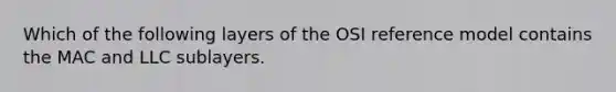 Which of the following layers of the OSI reference model contains the MAC and LLC sublayers.