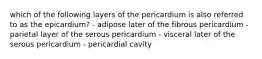 which of the following layers of the pericardium is also referred to as the epicardium? - adipose later of the fibrous pericardium - parietal layer of the serous pericardium - visceral later of the serous pericardium - pericardial cavity