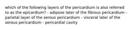 which of the following layers of the pericardium is also referred to as the epicardium? - adipose later of the fibrous pericardium - parietal layer of the serous pericardium - visceral later of the serous pericardium - pericardial cavity