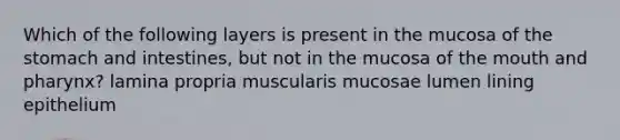 Which of the following layers is present in the mucosa of the stomach and intestines, but not in the mucosa of the mouth and pharynx? lamina propria muscularis mucosae lumen lining epithelium