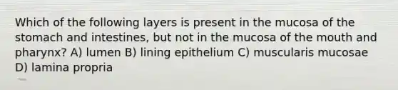 Which of the following layers is present in the mucosa of the stomach and intestines, but not in the mucosa of the mouth and pharynx? A) lumen B) lining epithelium C) muscularis mucosae D) lamina propria