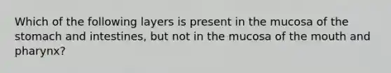 Which of the following layers is present in the mucosa of the stomach and intestines, but not in the mucosa of the mouth and pharynx?