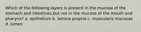 Which of the following layers is present in the mucosa of the stomach and intestines,but not in the mucosa of the mouth and pharynx? a. epithelium b. lamina propria c. muscularis mucosae d. lumen