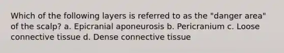 Which of the following layers is referred to as the "danger area" of the scalp? a. Epicranial aponeurosis b. Pericranium c. Loose connective tissue d. Dense connective tissue