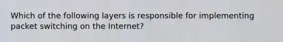 Which of the following layers is responsible for implementing packet switching on the Internet?