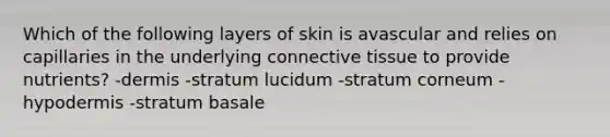 Which of the following layers of skin is avascular and relies on capillaries in the underlying <a href='https://www.questionai.com/knowledge/kYDr0DHyc8-connective-tissue' class='anchor-knowledge'>connective tissue</a> to provide nutrients? -dermis -stratum lucidum -stratum corneum -hypodermis -stratum basale