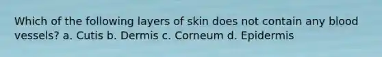 Which of the following layers of skin does not contain any blood vessels? a. Cutis b. Dermis c. Corneum d. Epidermis