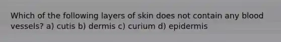 Which of the following layers of skin does not contain any blood vessels? a) cutis b) dermis c) curium d) epidermis