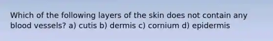 Which of the following layers of the skin does not contain any blood vessels? a) cutis b) dermis c) cornium d) epidermis