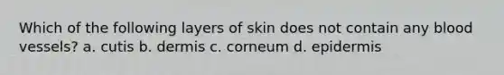 Which of the following layers of skin does not contain any blood vessels? a. cutis b. dermis c. corneum d. epidermis