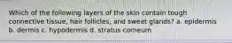Which of the following layers of the skin contain tough connective tissue, hair follicles, and sweat glands? a. epidermis b. dermis c. hypodermis d. stratus corneum