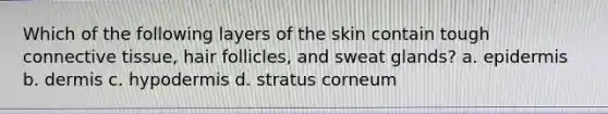 Which of the following layers of the skin contain tough connective tissue, hair follicles, and sweat glands? a. epidermis b. dermis c. hypodermis d. stratus corneum