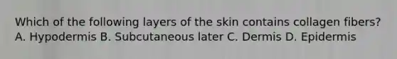 Which of the following layers of the skin contains collagen fibers? A. Hypodermis B. Subcutaneous later C. Dermis D. Epidermis