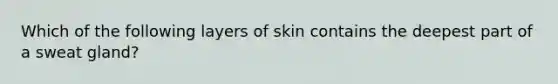 Which of the following layers of skin contains the deepest part of a sweat gland?