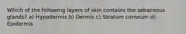 Which of the following layers of skin contains the sebaceous glands? a) Hypodermis b) Dermis c) Stratum corneum d) Epidermis