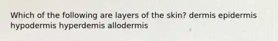 Which of the following are layers of the skin? dermis epidermis hypodermis hyperdemis allodermis