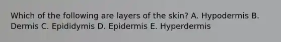 Which of the following are layers of the skin? A. Hypodermis B. Dermis C. Epididymis D. Epidermis E. Hyperdermis