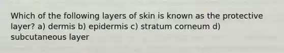 Which of the following layers of skin is known as the protective layer? a) dermis b) epidermis c) stratum corneum d) subcutaneous layer